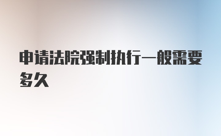 申请法院强制执行一般需要多久