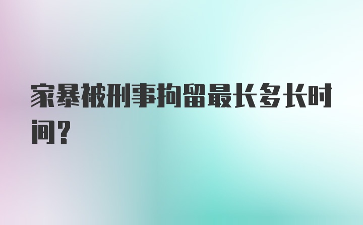 家暴被刑事拘留最长多长时间？