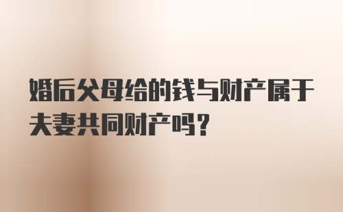 婚后父母给的钱与财产属于夫妻共同财产吗？