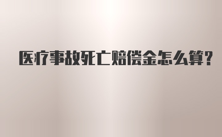 医疗事故死亡赔偿金怎么算?