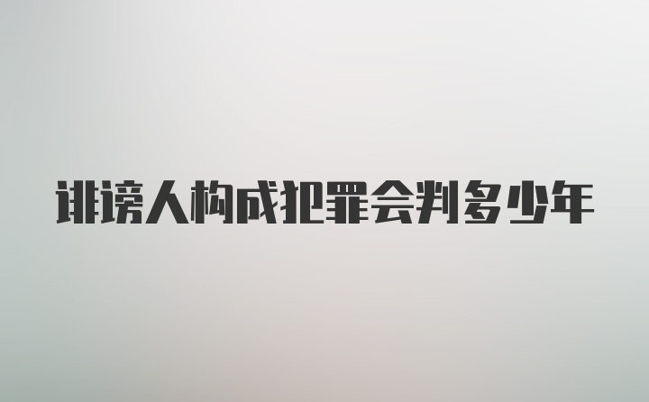 诽谤人构成犯罪会判多少年