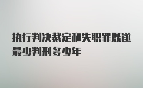 执行判决裁定和失职罪既遂最少判刑多少年