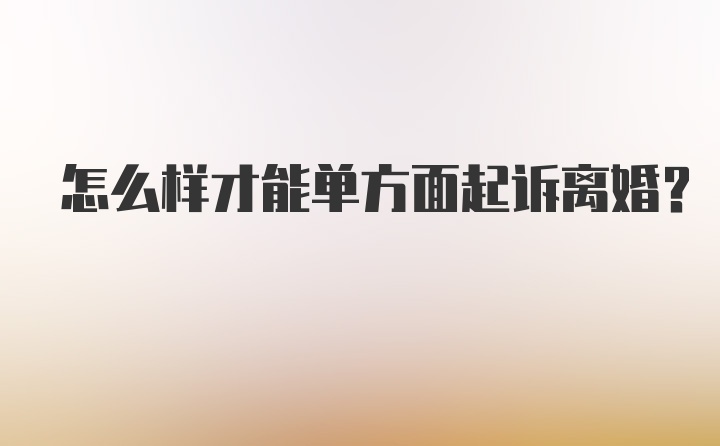 怎么样才能单方面起诉离婚？