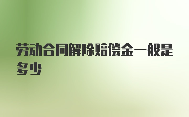 劳动合同解除赔偿金一般是多少