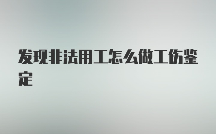 发现非法用工怎么做工伤鉴定