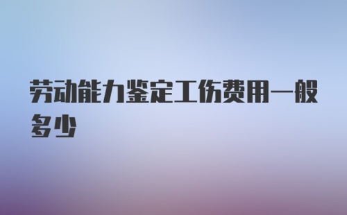 劳动能力鉴定工伤费用一般多少