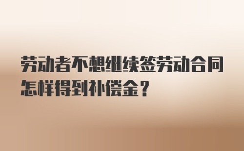 劳动者不想继续签劳动合同怎样得到补偿金？