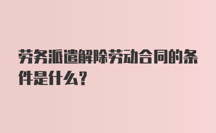 劳务派遣解除劳动合同的条件是什么？