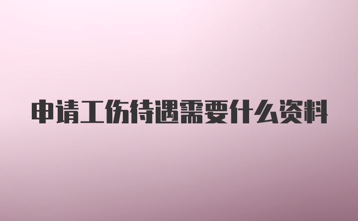 申请工伤待遇需要什么资料