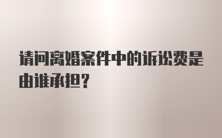 请问离婚案件中的诉讼费是由谁承担？