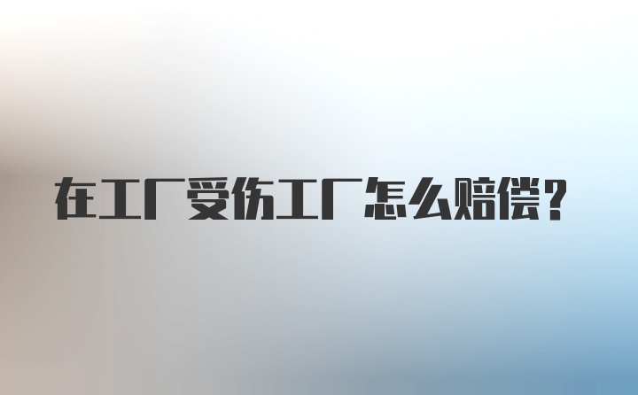 在工厂受伤工厂怎么赔偿？