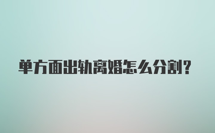 单方面出轨离婚怎么分割?