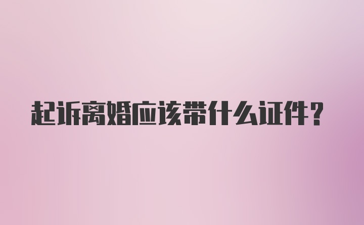 起诉离婚应该带什么证件？