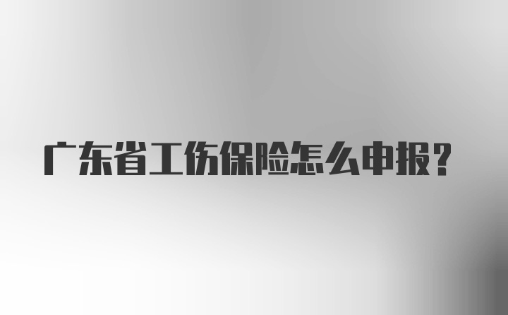 广东省工伤保险怎么申报？