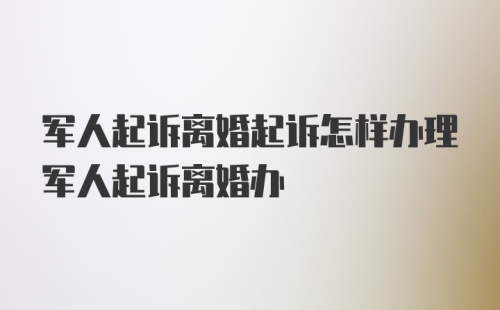 军人起诉离婚起诉怎样办理军人起诉离婚办