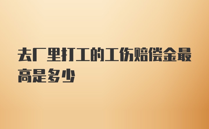 去厂里打工的工伤赔偿金最高是多少