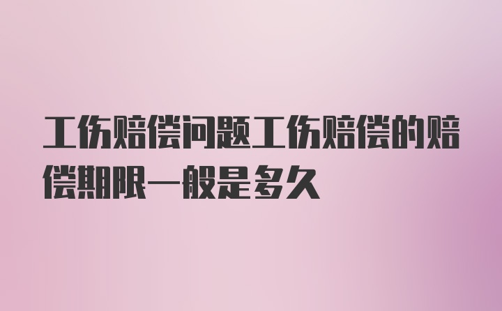 工伤赔偿问题工伤赔偿的赔偿期限一般是多久