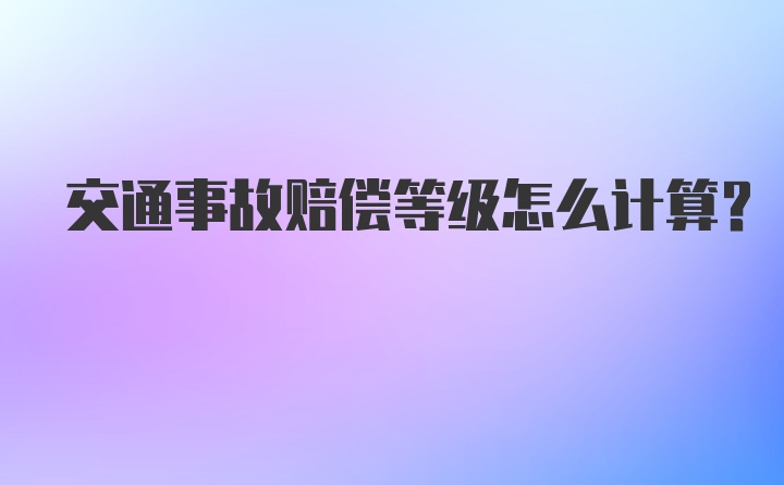 交通事故赔偿等级怎么计算?