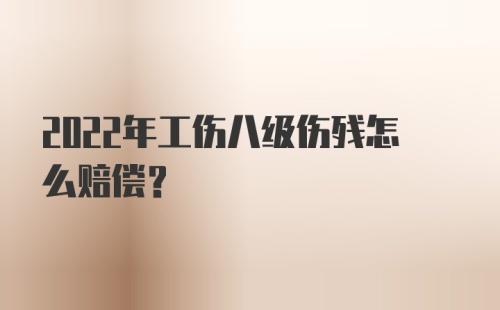 2022年工伤八级伤残怎么赔偿？