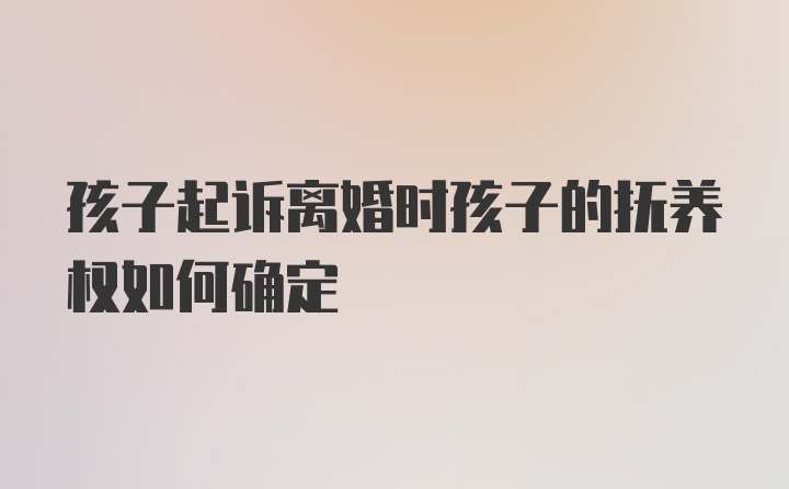 孩子起诉离婚时孩子的抚养权如何确定