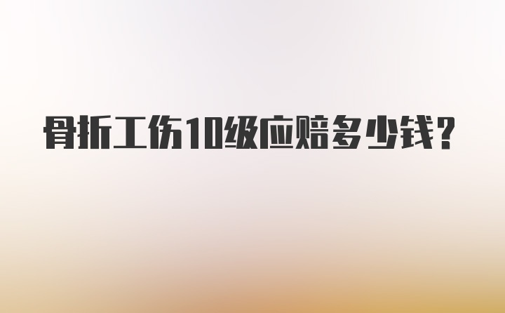 骨折工伤10级应赔多少钱？