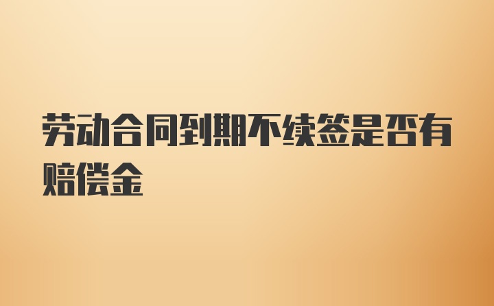 劳动合同到期不续签是否有赔偿金