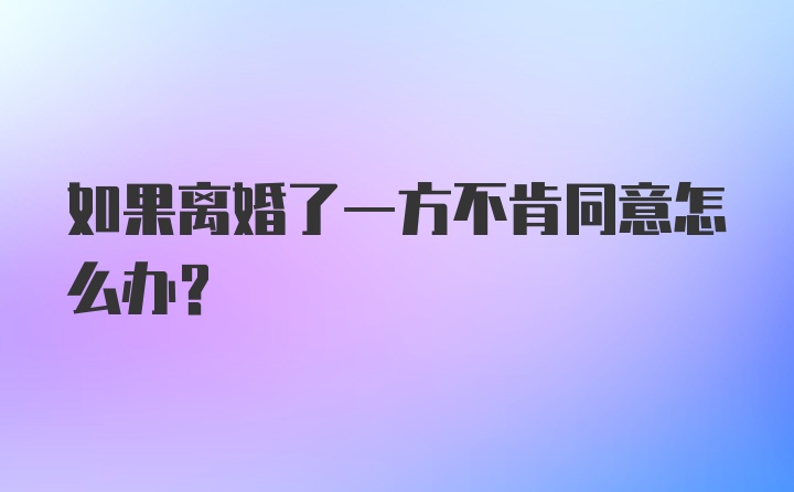 如果离婚了一方不肯同意怎么办？