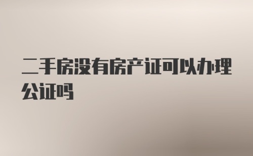 二手房没有房产证可以办理公证吗