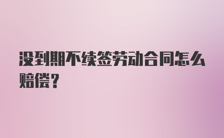 没到期不续签劳动合同怎么赔偿？