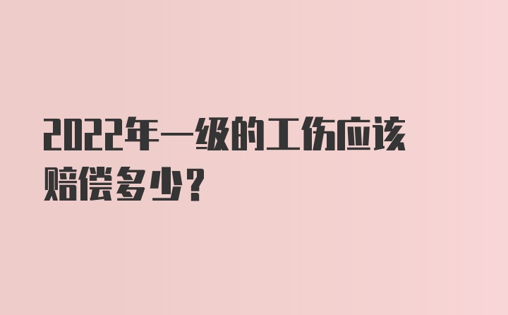 2022年一级的工伤应该赔偿多少？