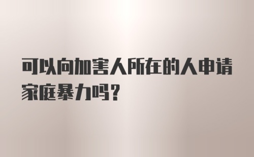 可以向加害人所在的人申请家庭暴力吗？