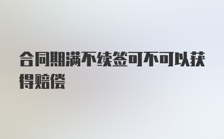 合同期满不续签可不可以获得赔偿