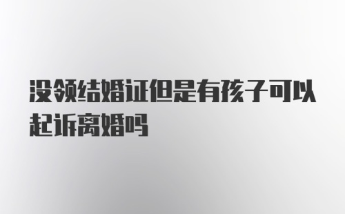 没领结婚证但是有孩子可以起诉离婚吗