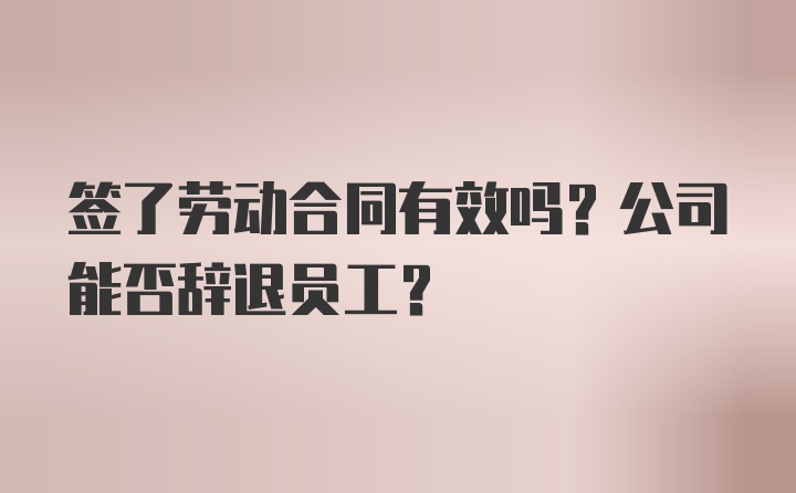 签了劳动合同有效吗？公司能否辞退员工？