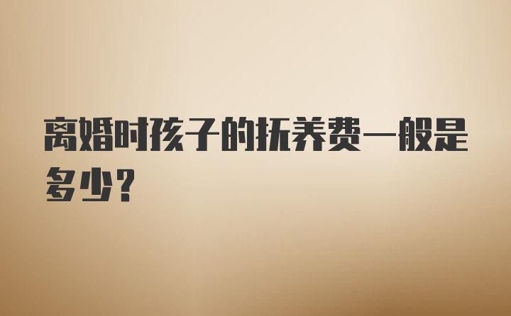 离婚时孩子的抚养费一般是多少？