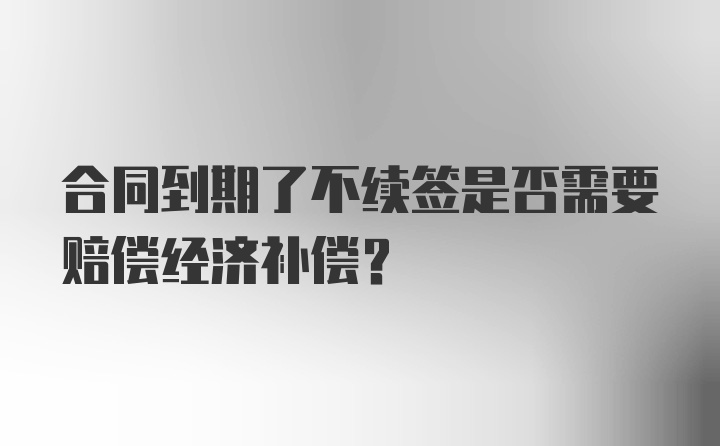 合同到期了不续签是否需要赔偿经济补偿？