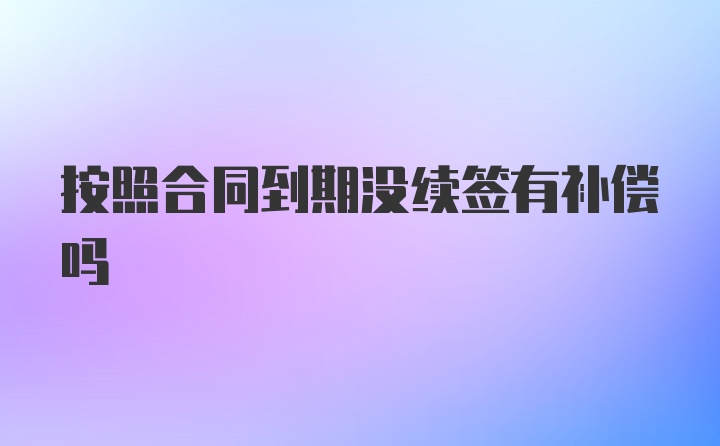 按照合同到期没续签有补偿吗