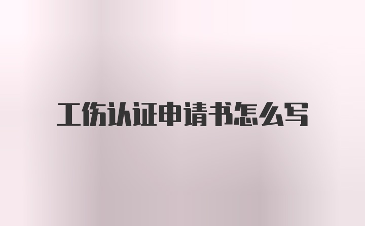 工伤认证申请书怎么写