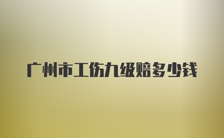 广州市工伤九级赔多少钱