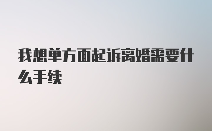 我想单方面起诉离婚需要什么手续