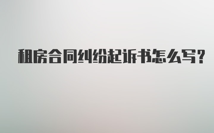 租房合同纠纷起诉书怎么写？