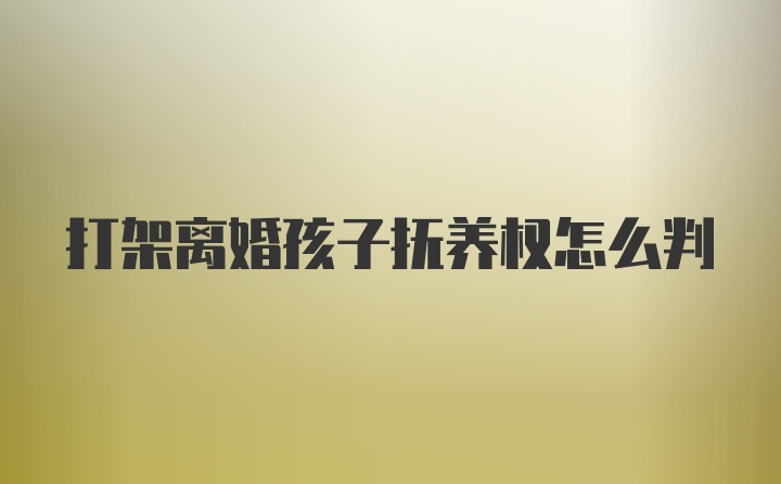 打架离婚孩子抚养权怎么判