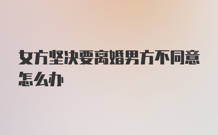 女方坚决要离婚男方不同意怎么办