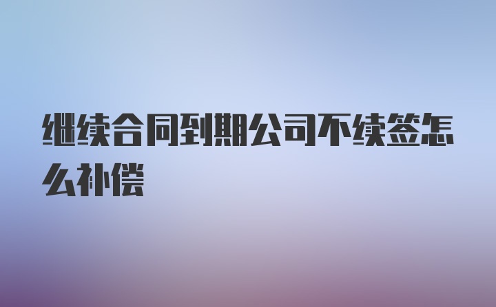 继续合同到期公司不续签怎么补偿