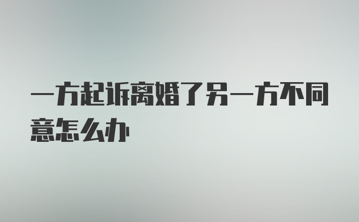 一方起诉离婚了另一方不同意怎么办