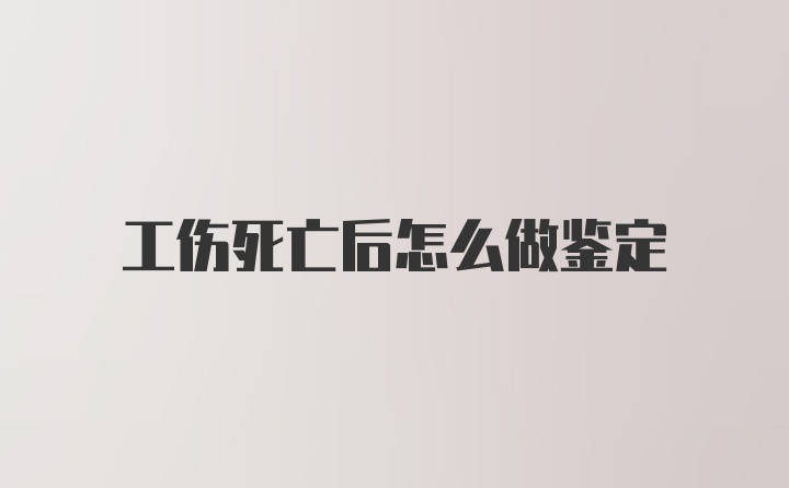 工伤死亡后怎么做鉴定