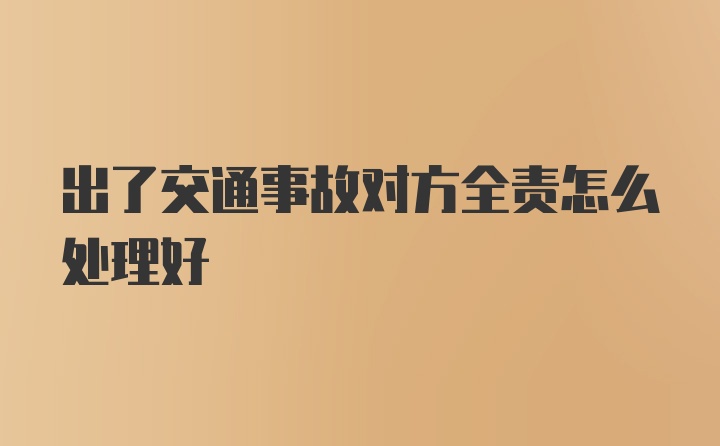 出了交通事故对方全责怎么处理好