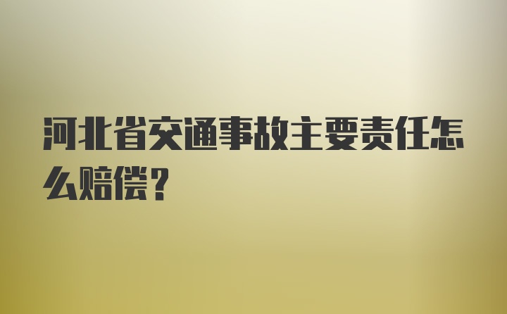 河北省交通事故主要责任怎么赔偿？