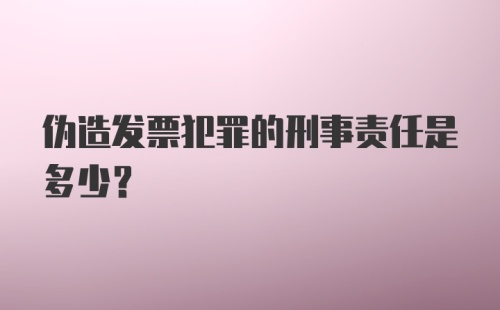 伪造发票犯罪的刑事责任是多少?