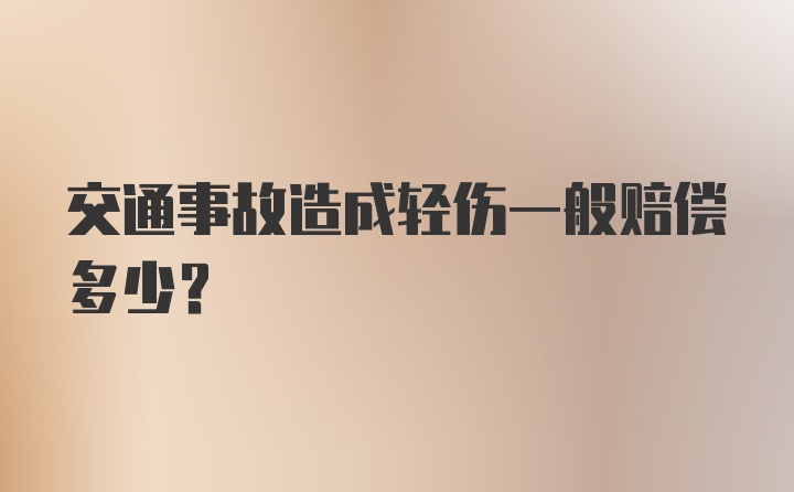 交通事故造成轻伤一般赔偿多少？